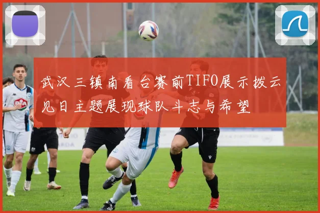 武汉三镇南看台赛前TIFO展示拨云见日主题展现球队斗志与希望