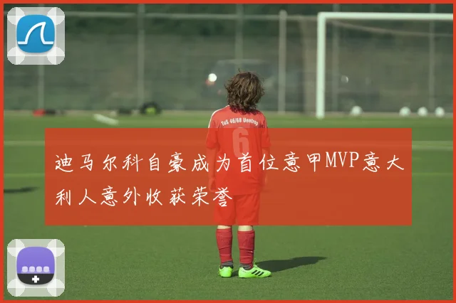 迪马尔科自豪成为首位意甲MVP意大利人意外收获荣誉