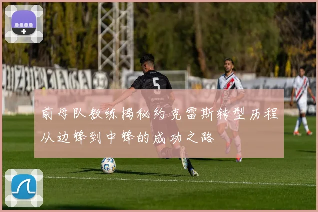 前母队教练揭秘约克雷斯转型历程从边锋到中锋的成功之路