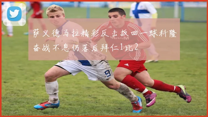 萨义德马拉精彩反击扳回一球科隆奋战不息仍落后拜仁1比2