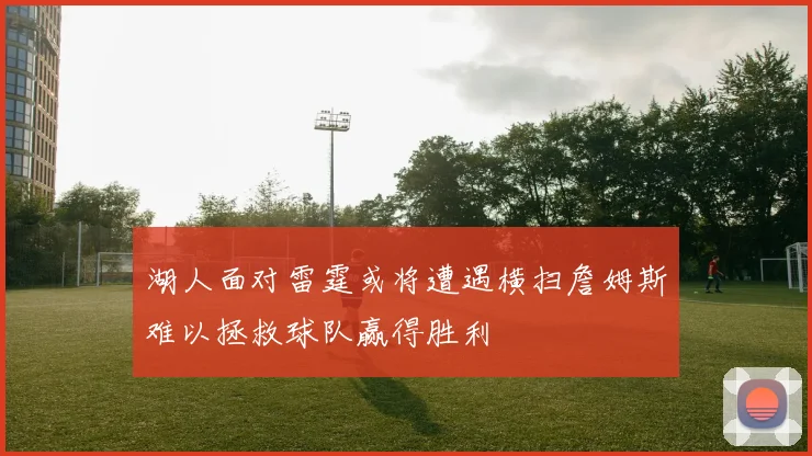 湖人面对雷霆或将遭遇横扫詹姆斯难以拯救球队赢得胜利