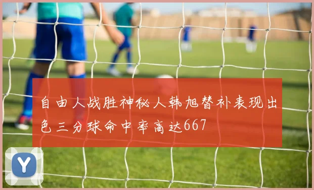 自由人战胜神秘人韩旭替补表现出色三分球命中率高达667