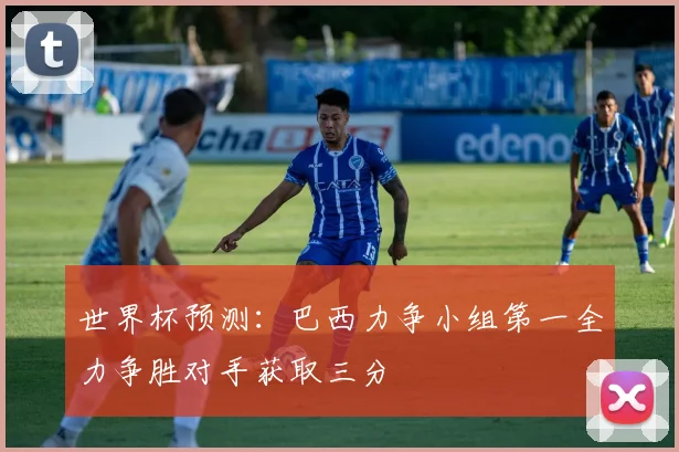 世界杯预测：巴西力争小组第一全力争胜对手获取三分