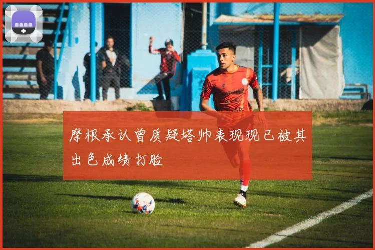 摩根承认曾质疑塔帅表现现已被其出色成绩打脸