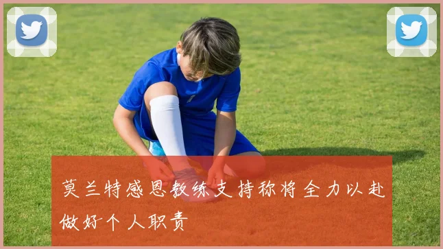 莫兰特感恩教练支持称将全力以赴做好个人职责