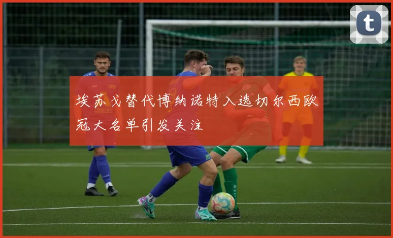 埃苏戈替代博纳诺特入选切尔西欧冠大名单引发关注