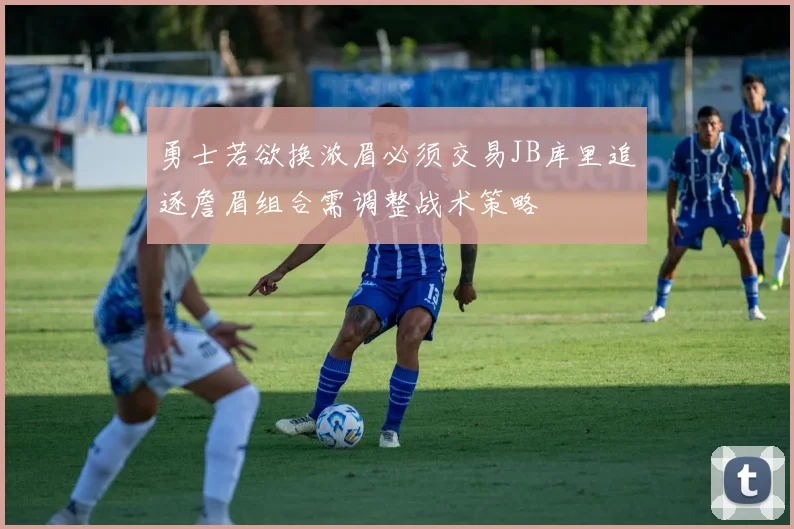 勇士若欲换浓眉必须交易JB库里追逐詹眉组合需调整战术策略