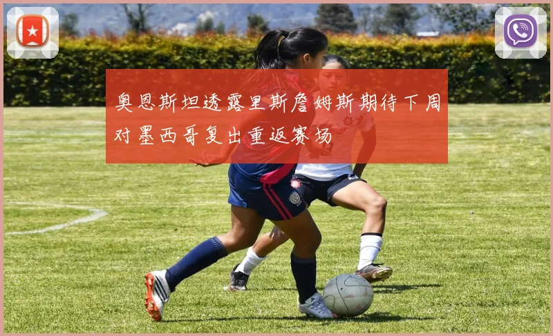 奥恩斯坦透露里斯詹姆斯期待下周对墨西哥复出重返赛场