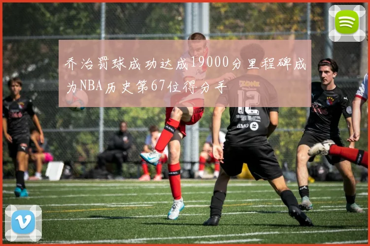 乔治罚球成功达成19000分里程碑成为NBA历史第67位得分手