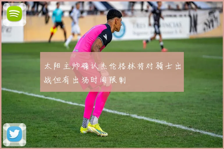 太阳主帅确认杰伦格林将对骑士出战但有出场时间限制