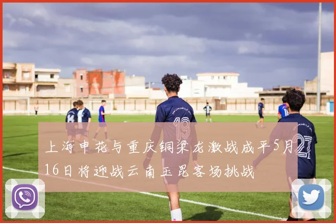 上海申花与重庆铜梁龙激战成平5月16日将迎战云南玉昆客场挑战