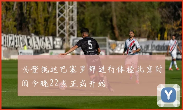 戈登抵达巴塞罗那进行体检北京时间今晚22点正式开始
