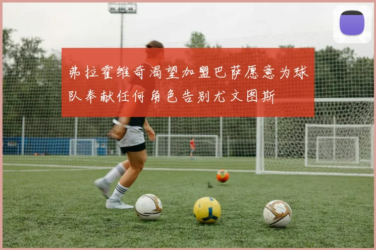弗拉霍维奇渴望加盟巴萨愿意为球队奉献任何角色告别尤文图斯