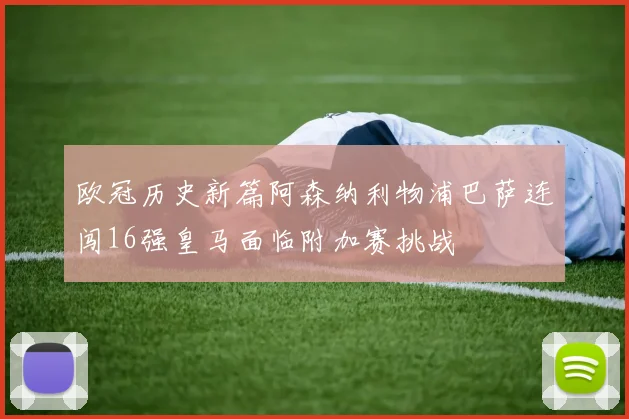 欧冠历史新篇阿森纳利物浦巴萨连闯16强皇马面临附加赛挑战