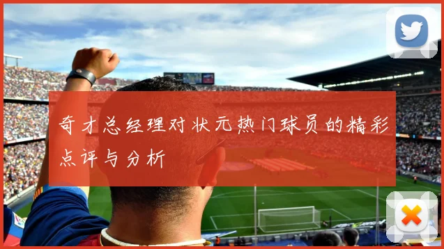 奇才总经理对状元热门球员的精彩点评与分析