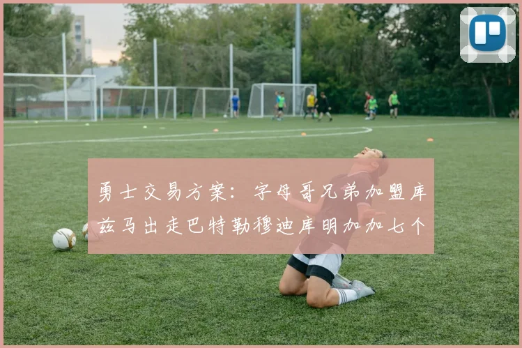 勇士交易方案：字母哥兄弟加盟库兹马出走巴特勒穆迪库明加加七个首轮选秀权