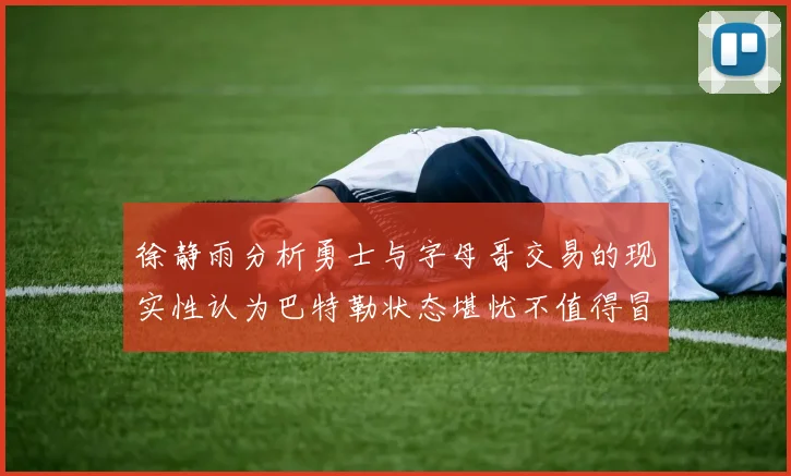 徐静雨分析勇士与字母哥交易的现实性认为巴特勒状态堪忧不值得冒险