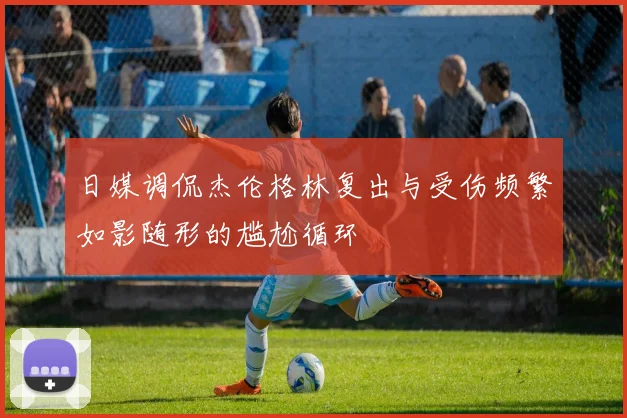 日媒调侃杰伦格林复出与受伤频繁如影随形的尴尬循环