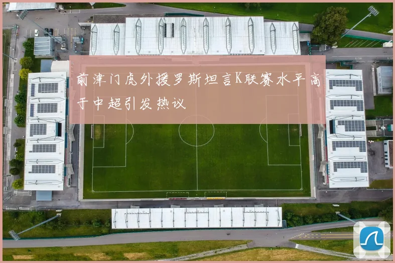 前津门虎外援罗斯坦言K联赛水平高于中超引发热议