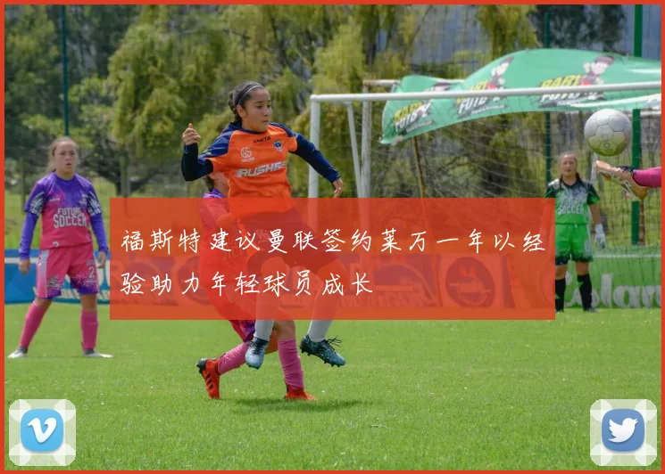 福斯特建议曼联签约莱万一年以经验助力年轻球员成长