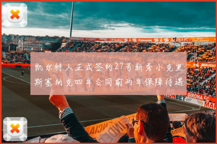 凯尔特人正式签约27号新秀小克里斯塞纳克四年合同前两年保障待遇明确