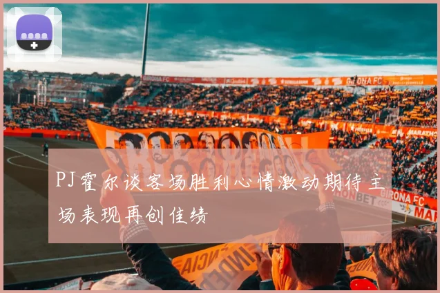 PJ霍尔谈客场胜利心情激动期待主场表现再创佳绩