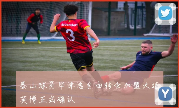 泰山球员毕津浩自由转会加盟大连英博正式确认