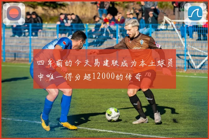 四年前的今天易建联成为本土球员中唯一得分超12000的传奇
