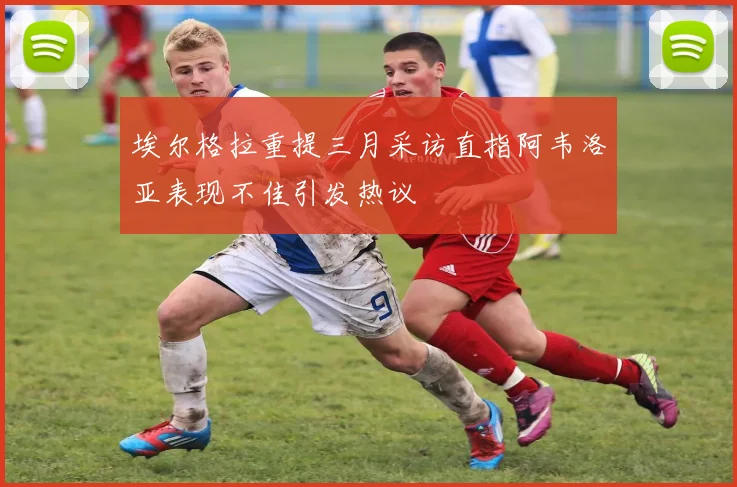 埃尔格拉重提三月采访直指阿韦洛亚表现不佳引发热议