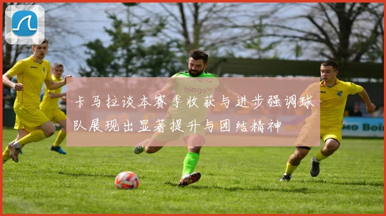 卡马拉谈本赛季收获与进步强调球队展现出显著提升与团结精神