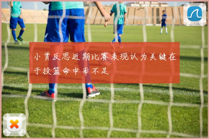 小贾反思近期比赛表现认为关键在于投篮命中率不足